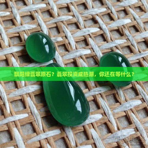 飘阳绿翡翠原石？翡翠投资成热潮，你还在等什么？