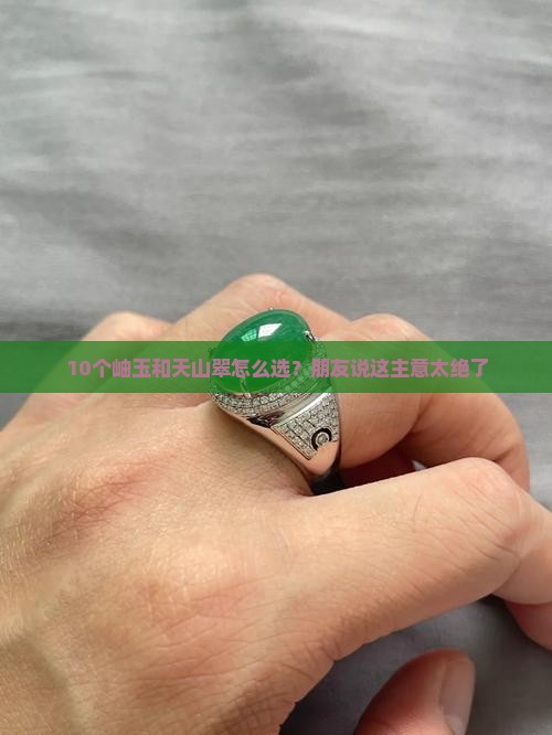10个岫玉和天山翠怎么选？朋友说这主意太绝了