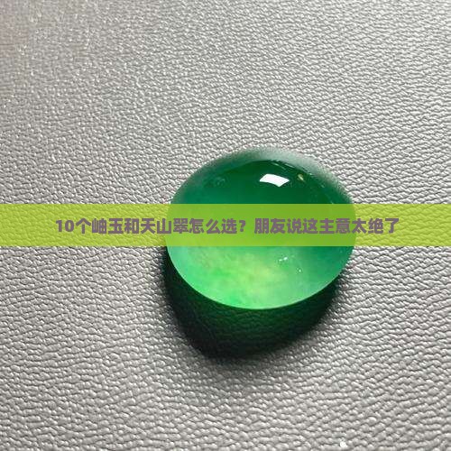 10个岫玉和天山翠怎么选？朋友说这主意太绝了
