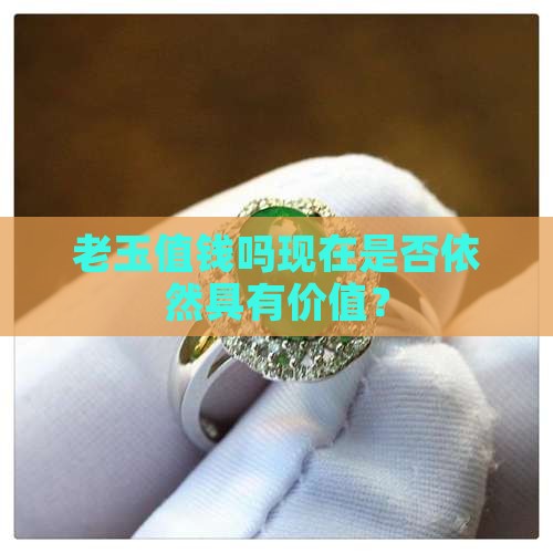 老玉值钱吗现在是否依然具有价值？