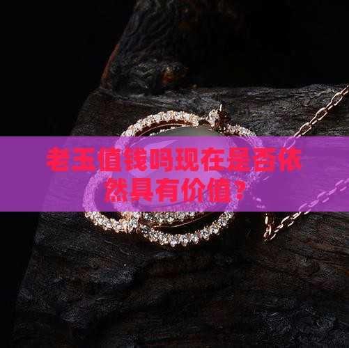 老玉值钱吗现在是否依然具有价值？