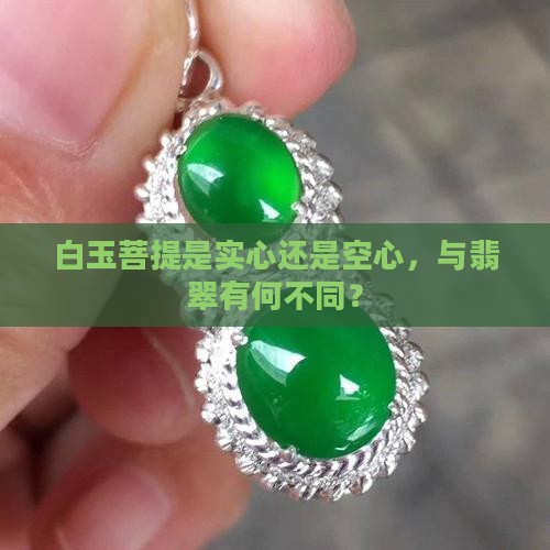 白玉菩提是实心还是空心，与翡翠有何不同？