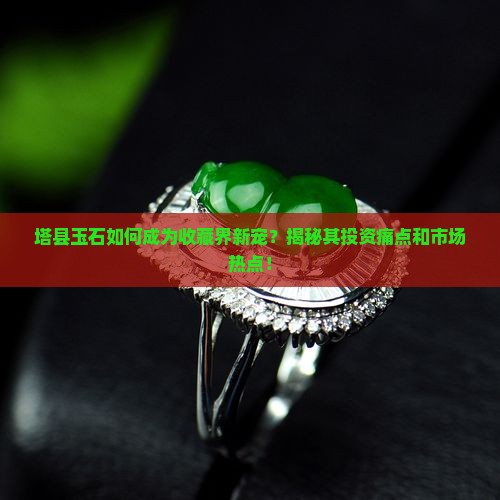 塔县玉石如何成为收藏界新宠？揭秘其投资痛点和市场热点！