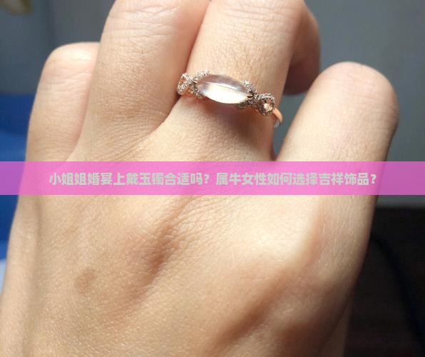 小姐姐婚宴上戴玉镯合适吗？属牛女性如何选择吉祥饰品？