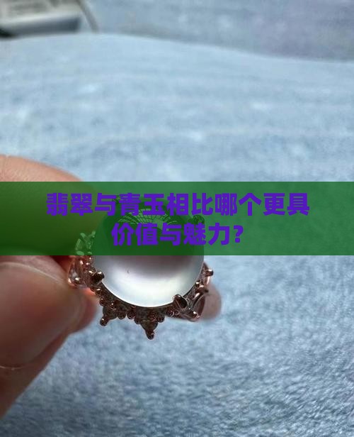 翡翠与青玉相比哪个更具价值与魅力？