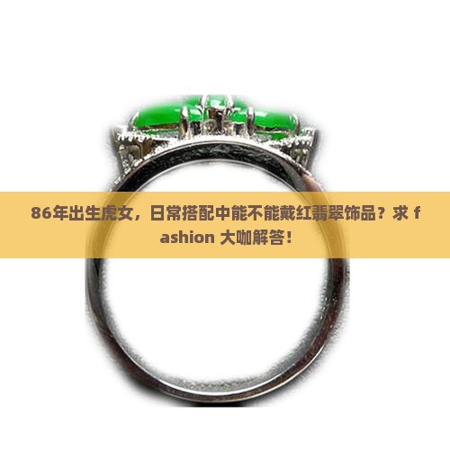 86年出生虎女，日常搭配中能不能戴红翡翠饰品？求 fashion 大咖解答！