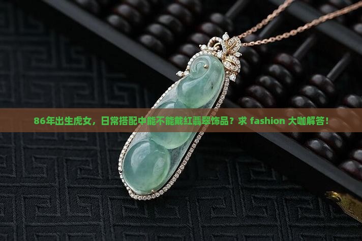 86年出生虎女，日常搭配中能不能戴红翡翠饰品？求 fashion 大咖解答！