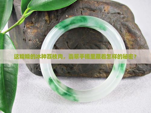 这糯糯的冰种荔枝肉，翡翠手镯里藏着怎样的秘密？
