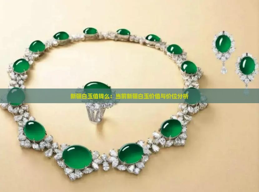 新疆白玉值钱么：当前新疆白玉价值与价位分析