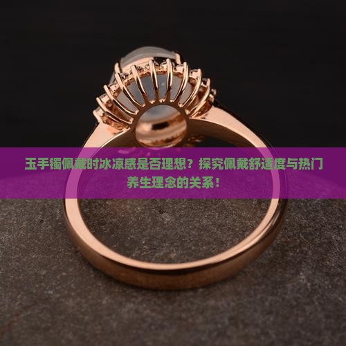 玉手镯佩戴时冰凉感是否理想？探究佩戴舒适度与热门养生理念的关系！