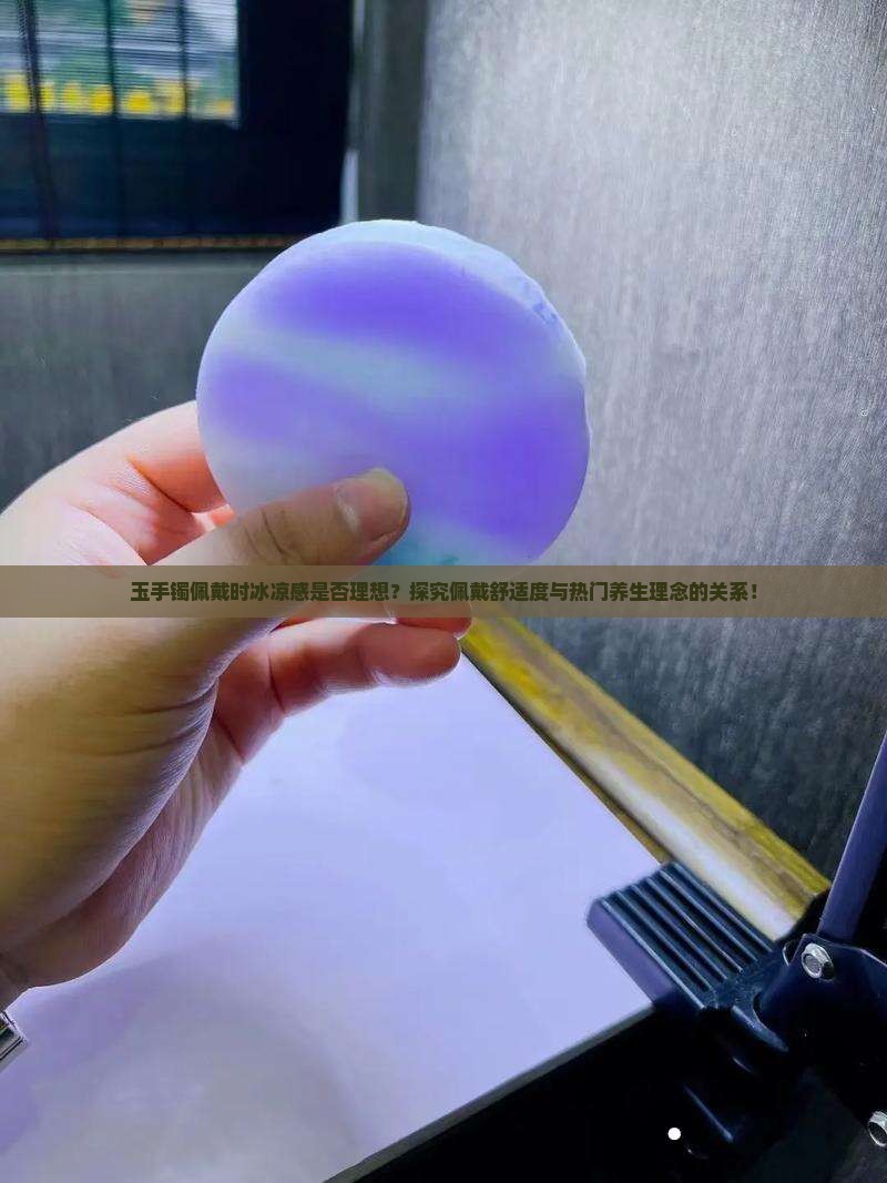 玉手镯佩戴时冰凉感是否理想？探究佩戴舒适度与热门养生理念的关系！