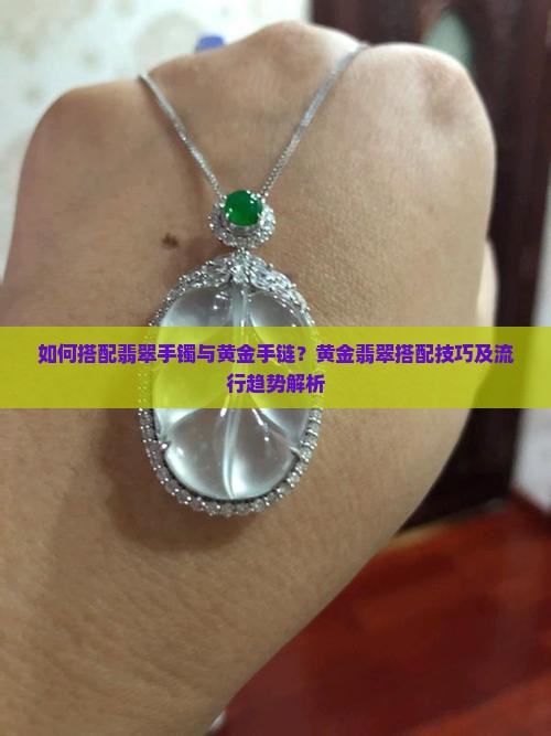 如何搭配翡翠手镯与黄金手链？黄金翡翠搭配技巧及流行趋势解析