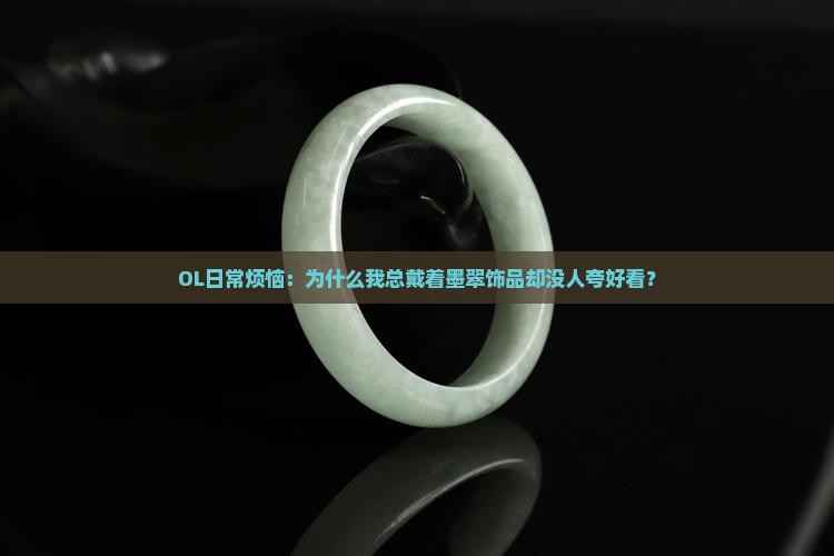 OL日常烦恼：为什么我总戴着墨翠饰品却没人夸好看？
