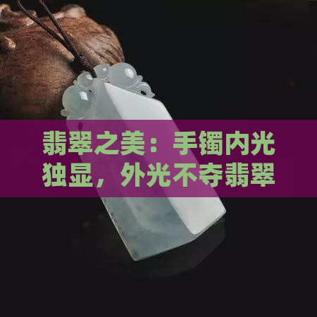 翡翠之美：手镯内光独显，外光不夺翡翠光泽