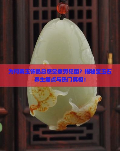 为何戴玉饰品总感觉疲劳犯困？揭秘宝玉石养生痛点与热门真相！
