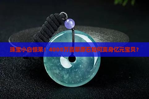 珠宝小白惊呆！4000万翡翠原石如何变身亿元宝贝？