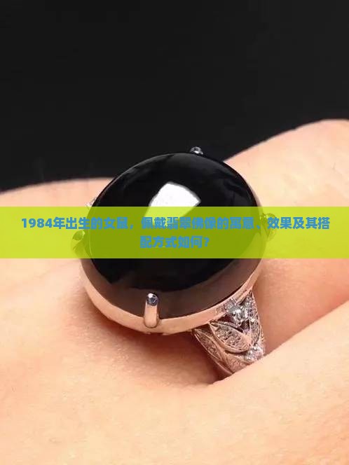 1984年出生的女鼠，佩戴翡翠佛像的寓意、效果及其搭配方式如何？