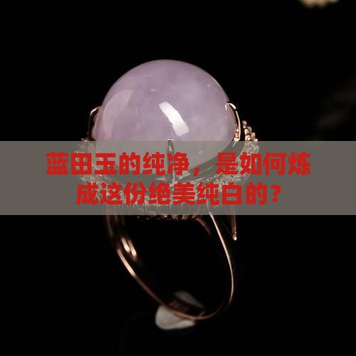 蓝田玉的纯净，是如何炼成这份绝美纯白的？