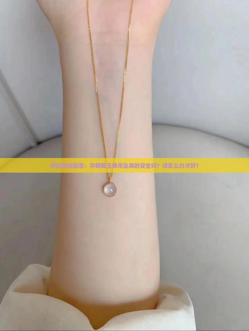 孕妇妈妈困惑：孕期戴玉佛吊坠真的安全吗？该怎么办才好？