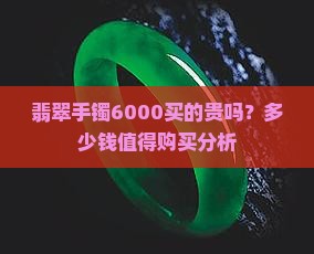 翡翠手镯6000买的贵吗？多少钱值得购买分析