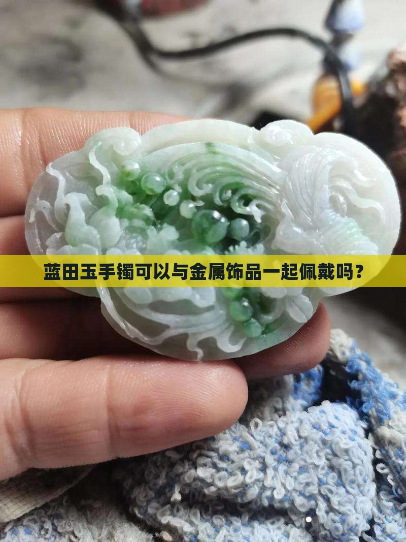 蓝田玉手镯可以与金属饰品一起佩戴吗？
