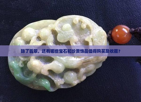 除了翡翠，还有哪些宝石和珍贵饰品值得购买及收藏？