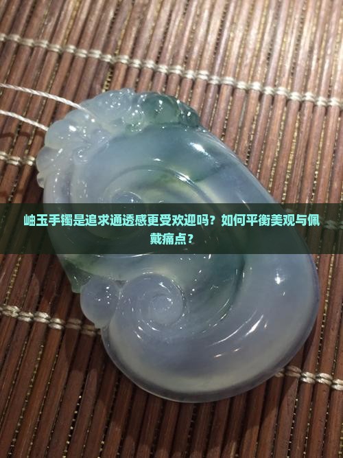 岫玉手镯是追求通透感更受欢迎吗？如何平衡美观与佩戴痛点？
