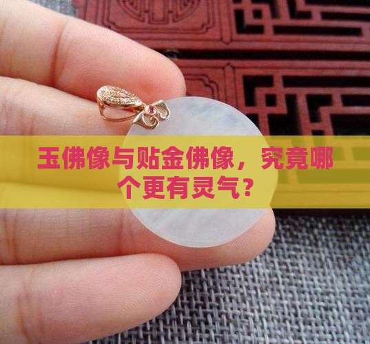 玉佛像与贴金佛像，究竟哪个更有灵气？