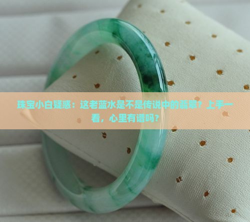 珠宝小白疑惑：这老蓝水是不是传说中的翡翠？上手一看，心里有谱吗？