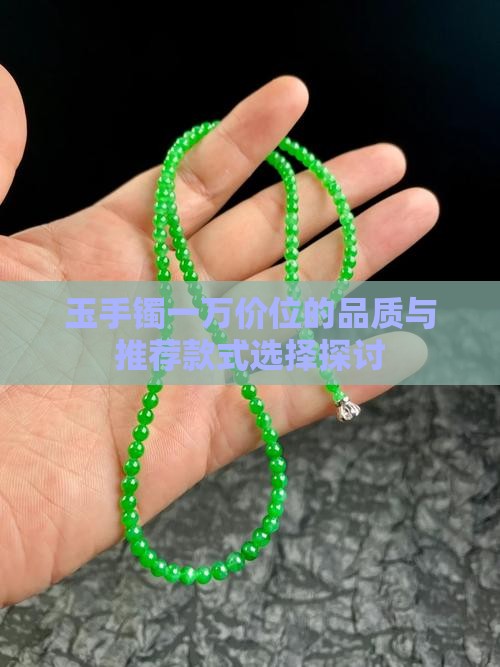 玉手镯一万价位的品质与推荐款式选择探讨