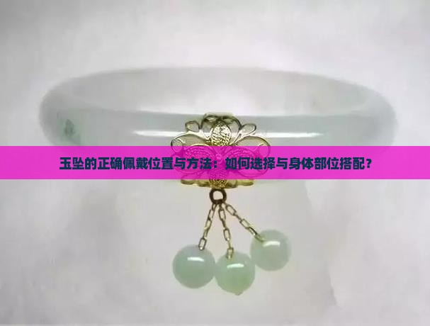 玉坠的正确佩戴位置与方法：如何选择与身体部位搭配？