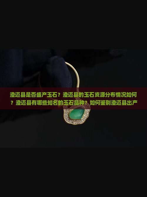 澄迈县是否盛产玉石？澄迈县的玉石资源分布情况如何？澄迈县有哪些知名的玉石品种？如何鉴别澄迈县出产的玉石真伪？