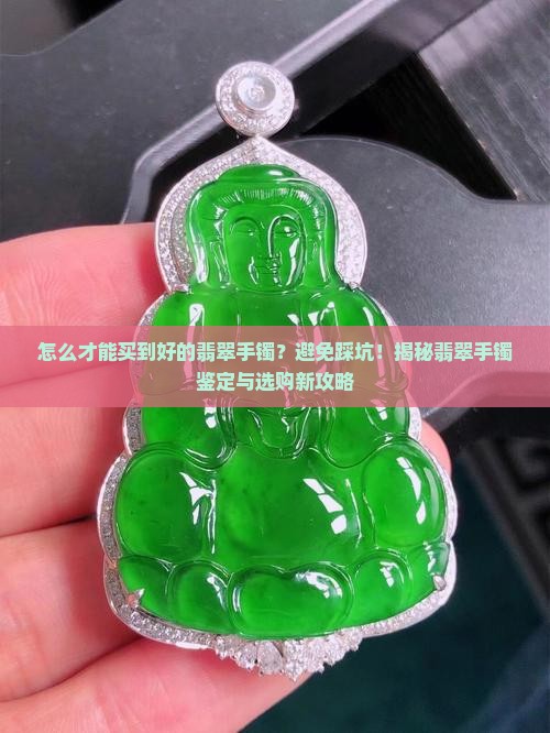 怎么才能买到好的翡翠手镯？避免踩坑！揭秘翡翠手镯鉴定与选购新攻略