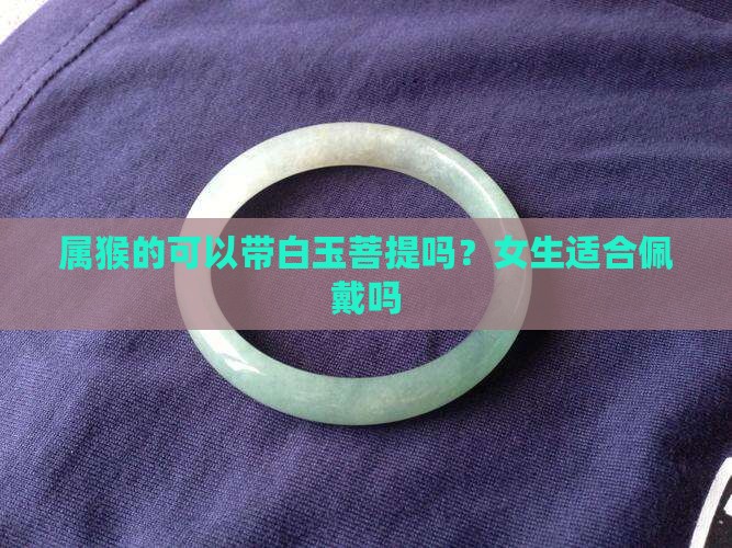 属猴的可以带白玉菩提吗？女生适合佩戴吗