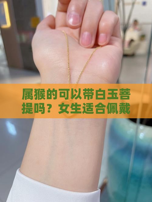 属猴的可以带白玉菩提吗？女生适合佩戴吗
