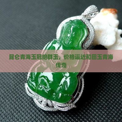 昆仑青海玉冠绝群玉，价格逼近和田玉青海传奇