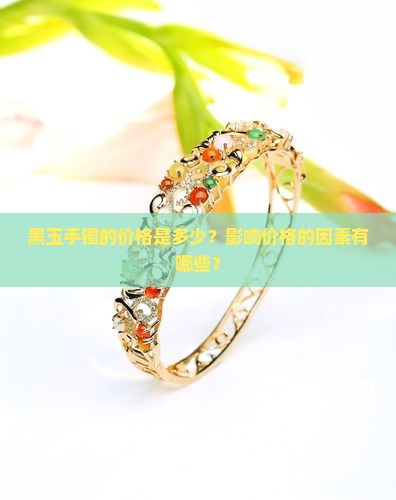 黑玉手镯的价格是多少？影响价格的因素有哪些？