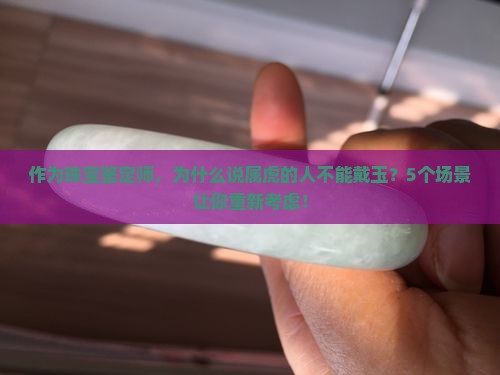 作为珠宝鉴定师，为什么说属虎的人不能戴玉？5个场景让你重新考虑！