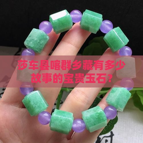 莎车县喀群乡藏有多少故事的宝贵玉石？