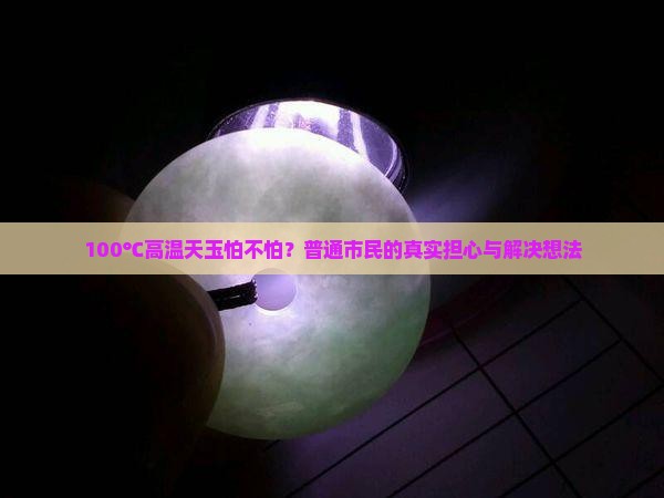100℃高温天玉怕不怕？普通市民的真实担心与解决想法