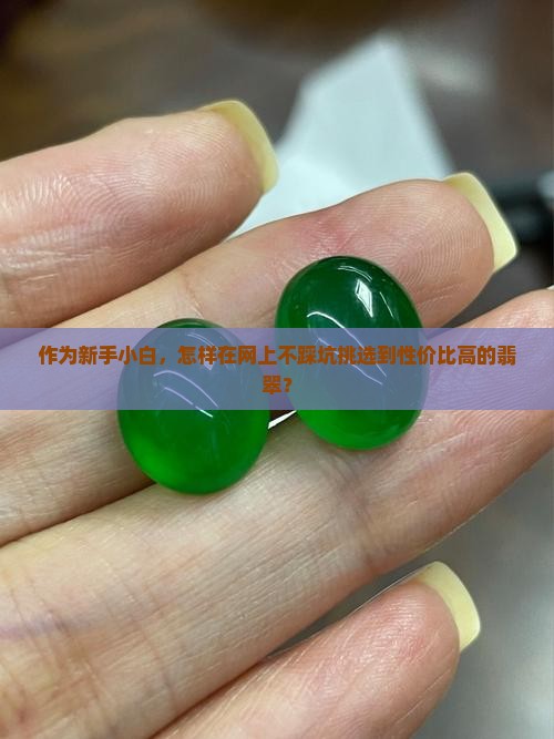 作为新手小白，怎样在网上不踩坑挑选到性价比高的翡翠？
