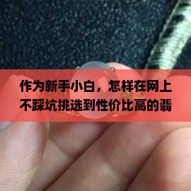 作为新手小白，怎样在网上不踩坑挑选到性价比高的翡翠？