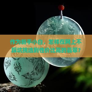 作为新手小白，怎样在网上不踩坑挑选到性价比高的翡翠？