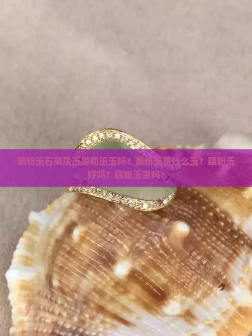藕粉玉石英质玉是和田玉吗？藕粉玉是什么玉？藕粉玉好吗？藕粉玉贵吗？