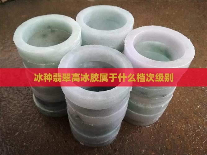 冰种翡翠高冰胶属于什么档次级别