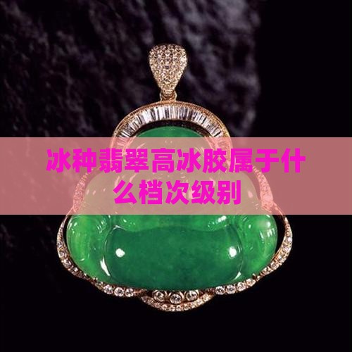 冰种翡翠高冰胶属于什么档次级别