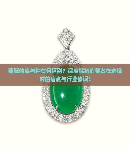 翡翠的底与种有何区别？深度解析消费者在选择时的痛点与行业热词！
