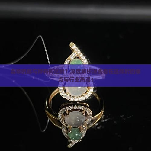 翡翠的底与种有何区别？深度解析消费者在选择时的痛点与行业热词！