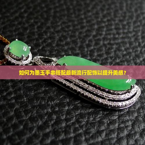如何为墨玉手串搭配最新流行配饰以提升美感？