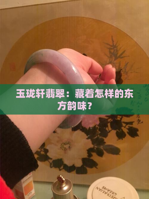 玉珑轩翡翠：藏着怎样的东方韵味？